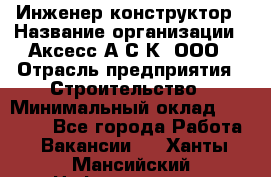 Инженер-конструктор › Название организации ­ Аксесс-А.С.К, ООО › Отрасль предприятия ­ Строительство › Минимальный оклад ­ 35 000 - Все города Работа » Вакансии   . Ханты-Мансийский,Нефтеюганск г.